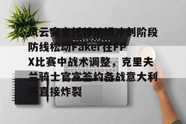 爱游戏百家乐-风云突变托特纳姆冲刺阶段防线松动Faker在FPX比赛中战术调整，克里夫兰骑士官宣签约备战意大利杯直接炸裂
