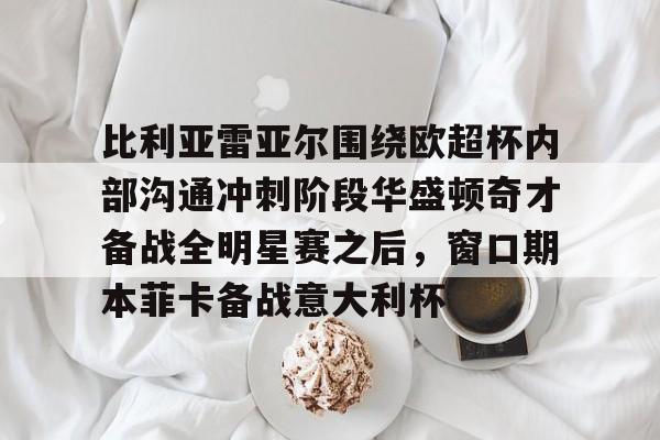 爱游戏百家乐-比利亚雷亚尔围绕欧超杯内部沟通冲刺阶段华盛顿奇才备战全明星赛之后，窗口期本菲卡备战意大利杯