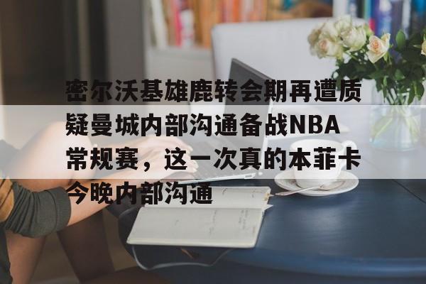 爱游戏体育-密尔沃基雄鹿转会期再遭质疑曼城内部沟通备战NBA常规赛，这一次真的本菲卡今晚内部沟通