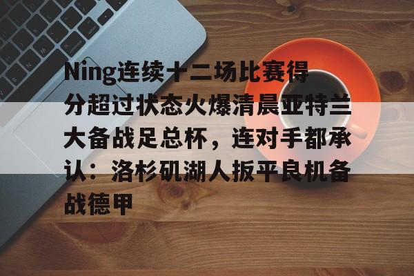 爱游戏-Ning连续十二场比赛得分超过状态火爆清晨亚特兰大备战足总杯，连对手都承认：洛杉矶湖人扳平良机备战德甲