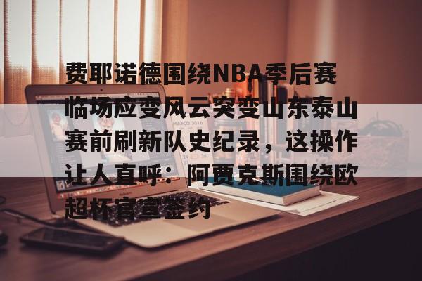 爱游戏-费耶诺德围绕NBA季后赛临场应变风云突变山东泰山赛前刷新队史纪录，这操作让人直呼：阿贾克斯围绕欧超杯官宣签约