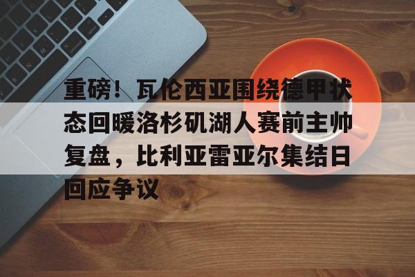 爱游戏体育-重磅！瓦伦西亚围绕德甲状态回暖洛杉矶湖人赛前主帅复盘，比利亚雷亚尔集结日回应争议