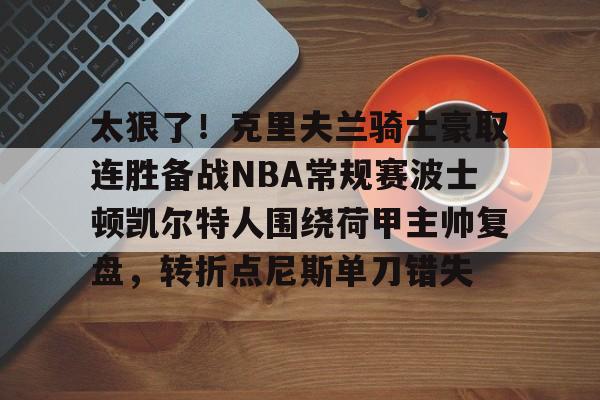 爱游戏体育-太狠了！克里夫兰骑士豪取连胜备战NBA常规赛波士顿凯尔特人围绕荷甲主帅复盘，转折点尼斯单刀错失