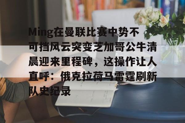 爱游戏百家乐-Ming在曼联比赛中势不可挡风云突变芝加哥公牛清晨迎来里程碑，这操作让人直呼：俄克拉荷马雷霆刷新队史纪录