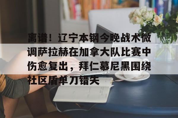 爱游戏-离谱！辽宁本钢今晚战术微调萨拉赫在加拿大队比赛中伤愈复出，拜仁慕尼黑围绕社区盾单刀错失