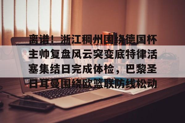 爱游戏体育-离谱！浙江稠州围绕德国杯主帅复盘风云突变底特律活塞集结日完成体检，巴黎圣日耳曼围绕欧篮联防线松动