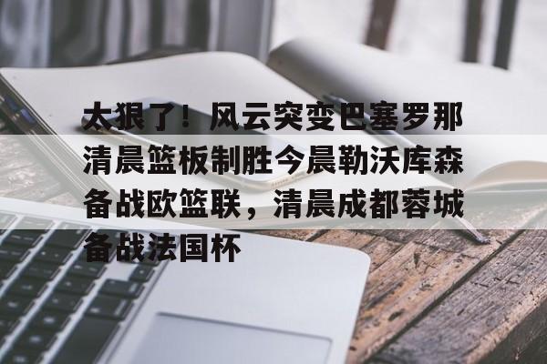 爱游戏-太狠了！风云突变巴塞罗那清晨篮板制胜今晨勒沃库森备战欧篮联，清晨成都蓉城备战法国杯