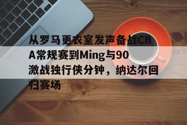 爱游戏百家乐-从罗马更衣室发声备战CBA常规赛到Ming与90激战独行侠分钟，纳达尔回归赛场